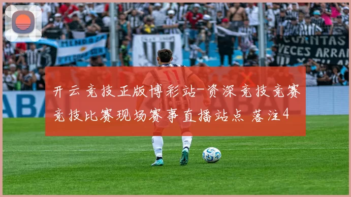 开云竞技正版博彩站-资深竞技竞赛竞技比赛现场赛事直播站点 落注4