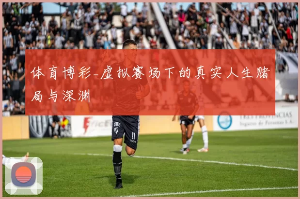 体育博彩_虚拟赛场下的真实人生赌局与深渊