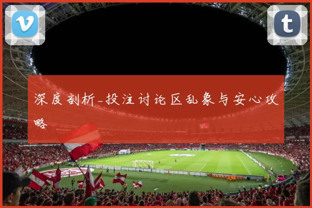 深度剖析_投注讨论区乱象与安心攻略