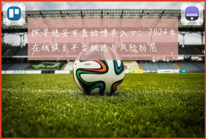 探寻稳妥可靠的博弈入口：2024年在线娱乐平台挑选与风险防范