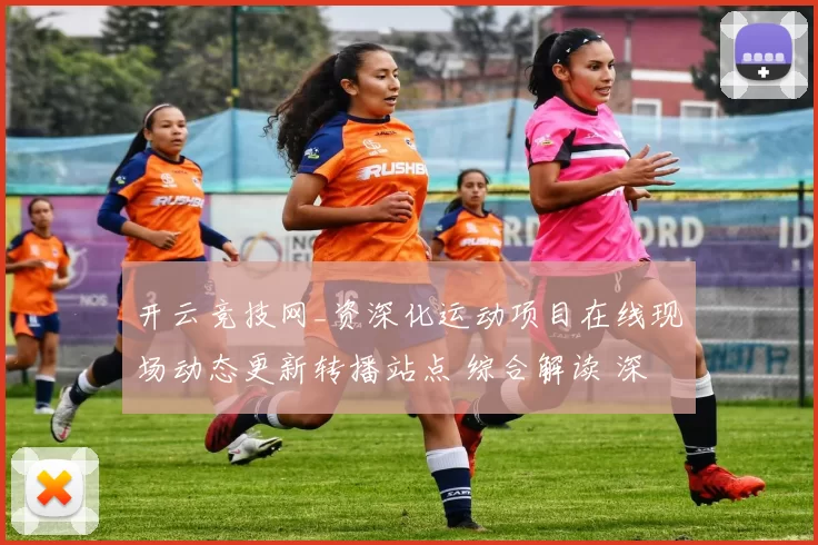 开云竞技网_资深化运动项目在线现场动态更新转播站点 综合解读 深度解析