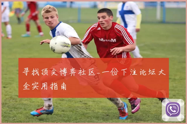 寻找顶尖博弈社区_一份下注论坛大全实用指南