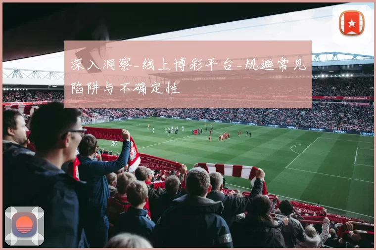 深入洞察_线上博彩平台_规避常见陷阱与不确定性