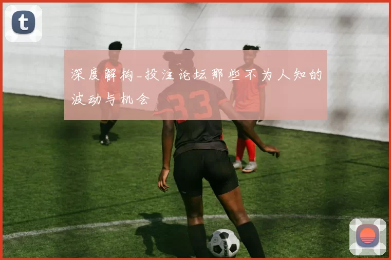 深度解构_投注论坛那些不为人知的波动与机会
