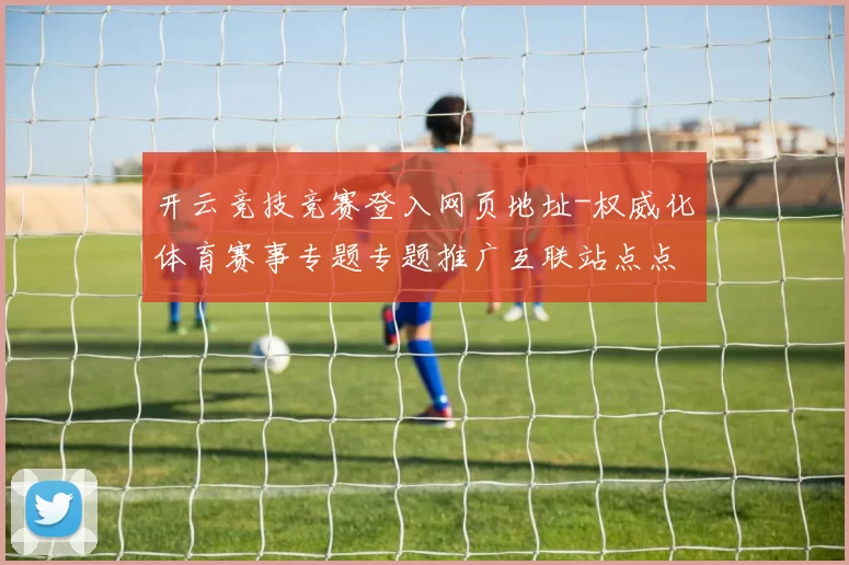 开云竞技竞赛登入网页地址-权威化体育赛事专题专题推广互联站点点 透彻拆解