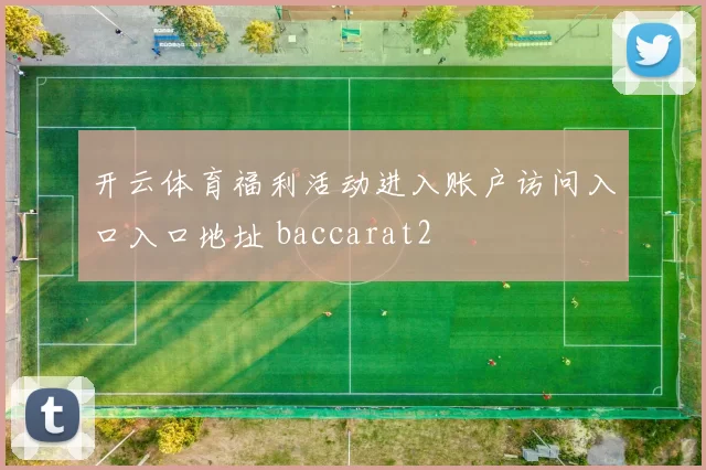 开云体育福利活动进入账户访问入口入口地址 baccarat2