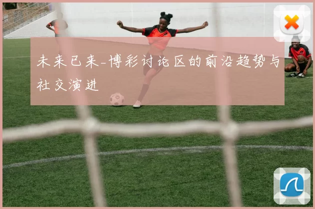 未来已来_博彩讨论区的前沿趋势与社交演进