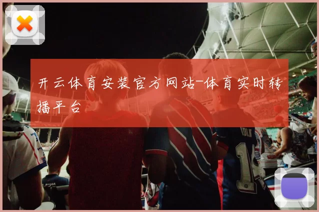 开云体育安装官方网站-体育实时转播平台