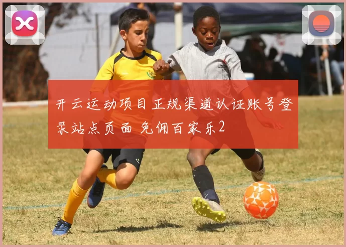 开云运动项目正规渠道认证账号登录站点页面 免佣百家乐2
