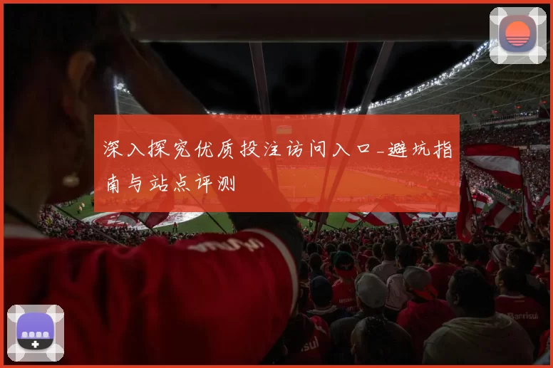 深入探究优质投注访问入口_避坑指南与站点评测