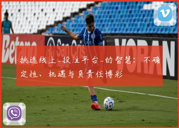 挑选线上_投注平台_的智慧：不确定性、机遇与负责任博彩