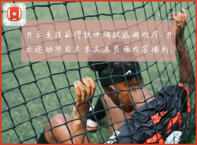 开云竞技获得软件端权威游戏厅_开云运动项目文本文本页面内容福利活动奖励推广app安装应用