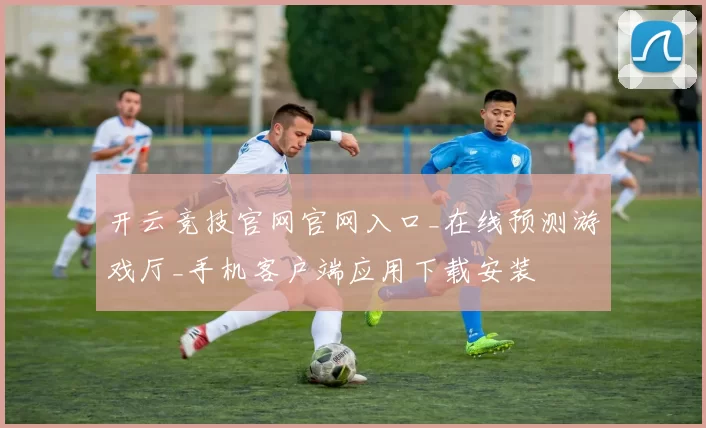 开云竞技官网官网入口_在线预测游戏厅_手机客户端应用下载安装