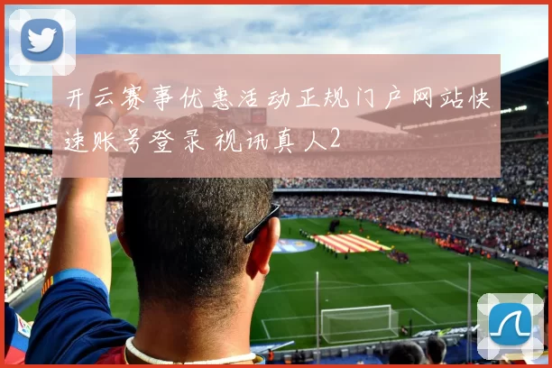 开云赛事优惠活动正规门户网站快速账号登录 视讯真人2