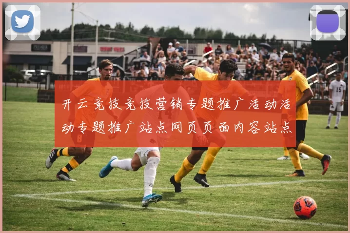 开云竞技竞技营销专题推广活动活动专题推广站点网页页面内容站点站点页面文本内容文本页面信息内容资讯文章官網-體育賽事比赛项目即时播报落注场所