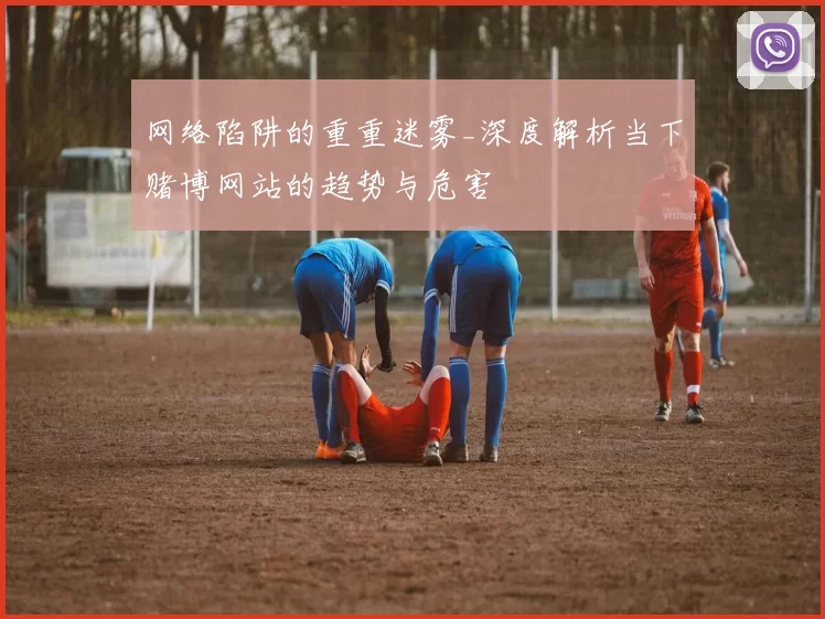 网络陷阱的重重迷雾_深度解析当下赌博网站的趋势与危害