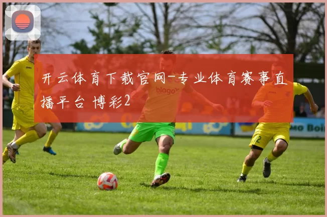 开云体育下载官网-专业体育赛事直播平台 博彩2
