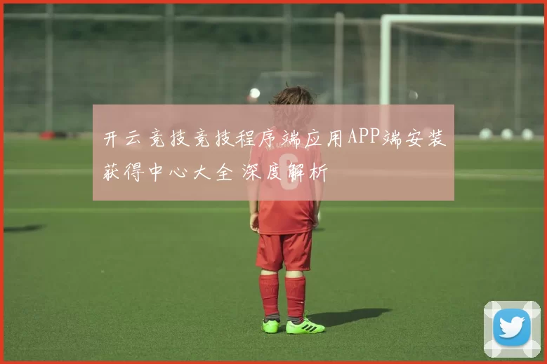 开云竞技竞技程序端应用APP端安装获得中心大全 深度解析