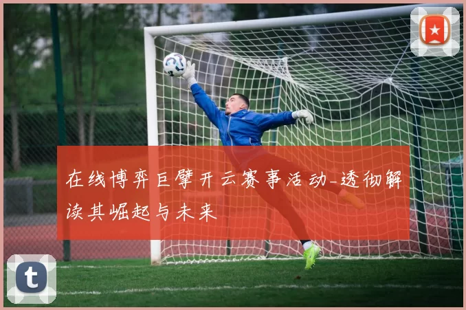 在线博弈巨擘开云赛事活动_透彻解读其崛起与未来