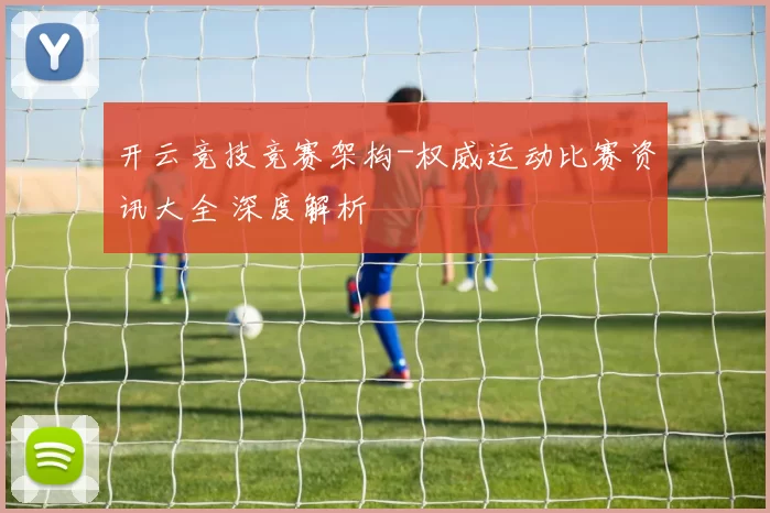 开云竞技竞赛架构-权威运动比赛资讯大全 深度解析
