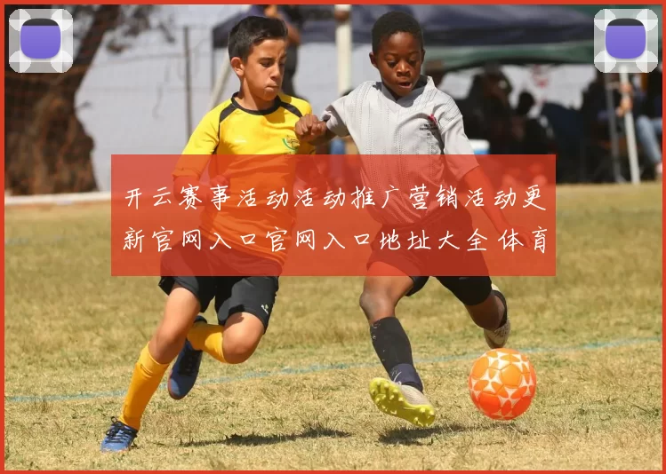 开云赛事活动活动推广营销活动更新官网入口官网入口地址大全 体育赛事押注2