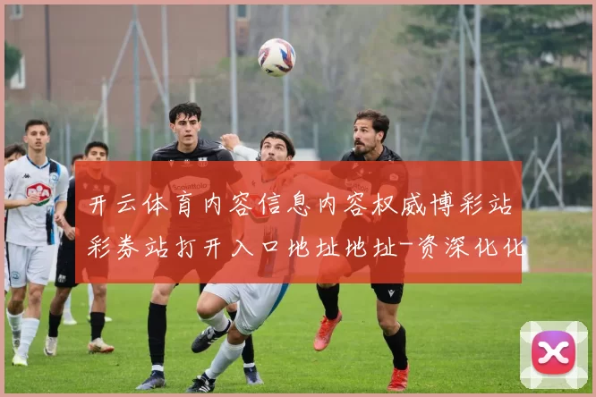 开云体育内容信息内容权威博彩站彩券站打开入口地址地址-资深化化体育活动竞技内容文本推广奖金优惠活动网络博彩场所 数字彩2