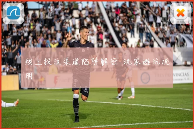 线上投注渠道陷阱解密_玩家避坑说明