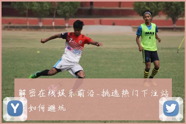 解密在线娱乐前沿_挑选热门下注站点如何避坑