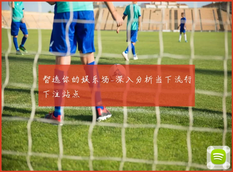 智选你的娱乐场_深入分析当下流行下注站点