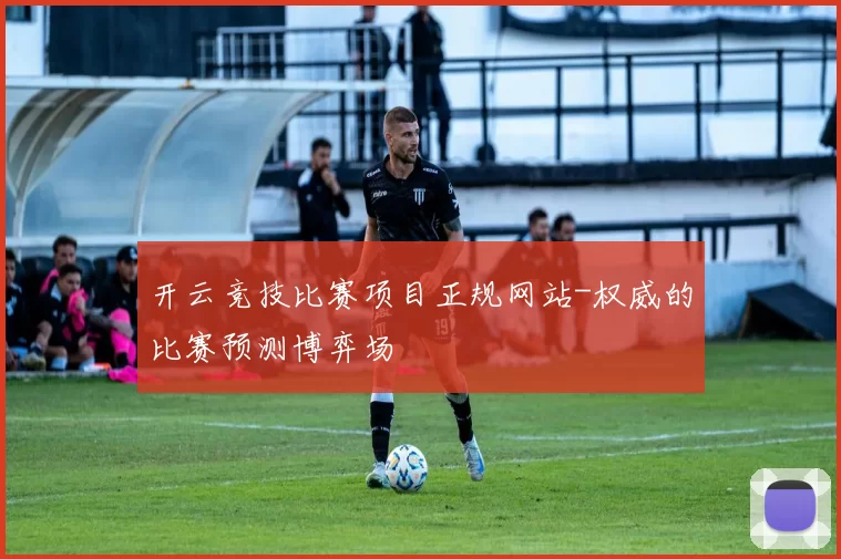 开云竞技比赛项目正规网站-权威的比赛预测博弈场