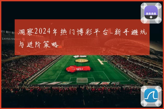 洞察2024年热门博彩平台_新手避坑与进阶策略