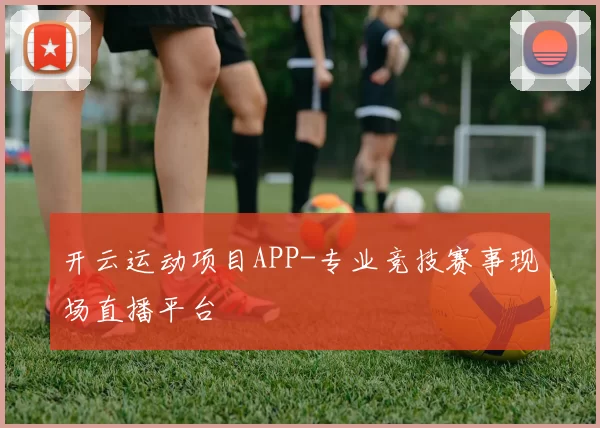 开云运动项目APP-专业竞技赛事现场直播平台