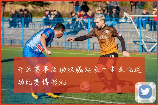 开云赛事活动权威站点 - 专业化运动比赛博彩站