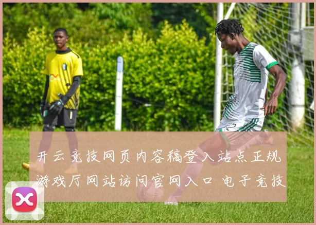 开云竞技网页内容稿登入站点正规游戏厅网站访问官网入口 电子竞技2