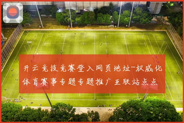开云竞技竞赛登入网页地址-权威化体育赛事专题专题推广互联站点点 透彻分析