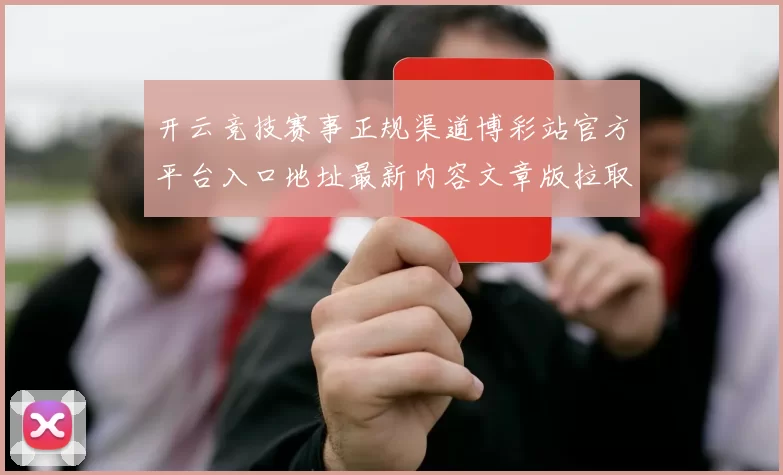 开云竞技赛事正规渠道博彩站官方平台入口地址最新内容文章版拉取